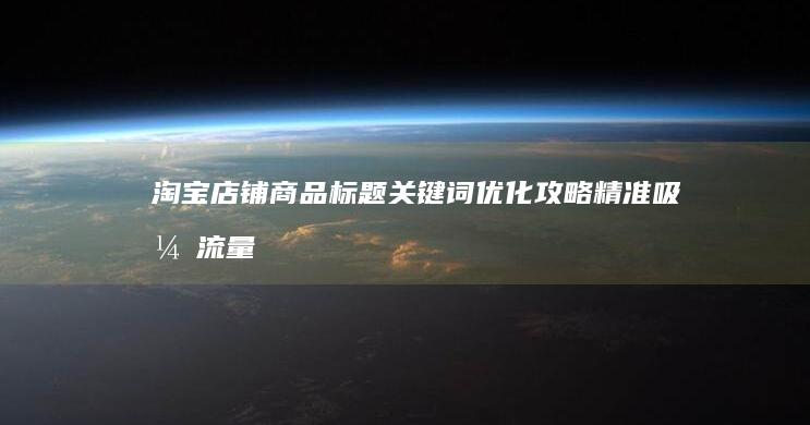 淘宝店铺商品标题关键词优化攻略：精准吸引流量，提升搜索排名