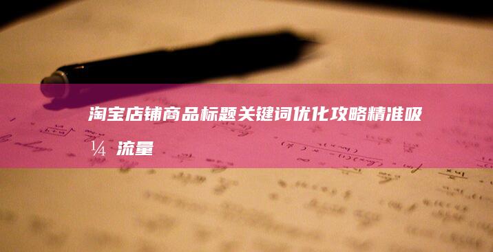 淘宝店铺商品标题关键词优化攻略：精准吸引流量，提升搜索排名